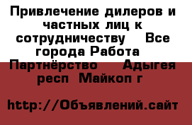 Привлечение дилеров и частных лиц к сотрудничеству. - Все города Работа » Партнёрство   . Адыгея респ.,Майкоп г.